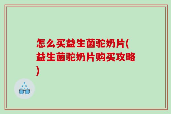 怎么买益生菌驼奶片(益生菌驼奶片购买攻略)