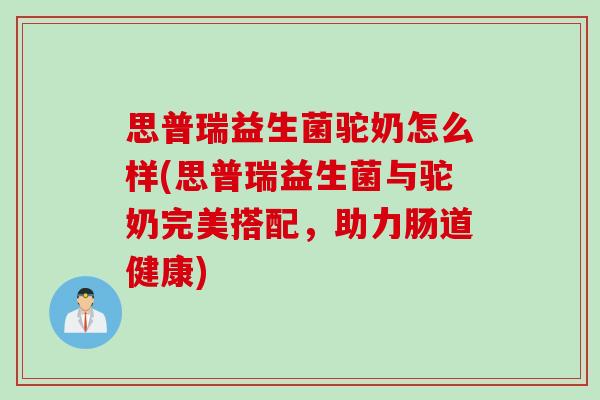 思普瑞益生菌驼奶怎么样(思普瑞益生菌与驼奶完美搭配,助力肠道健康) 思普瑞益生菌驼奶怎么样(思普瑞益生菌与驼奶完美搭配,助力肠道健康)