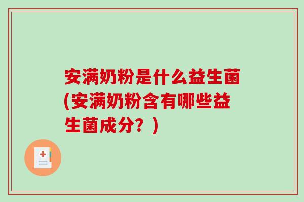 安满奶粉是什么益生菌(安满奶粉含有哪些益生菌成分？)