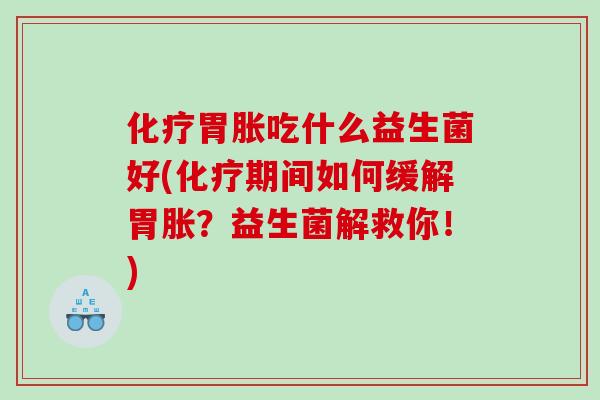 化疗胃胀吃什么益生菌好(化疗期间如何缓解胃胀？益生菌解救你！)