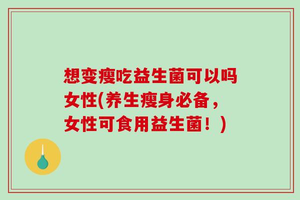 想变瘦吃益生菌可以吗女性(养生瘦身必备，女性可食用益生菌！)