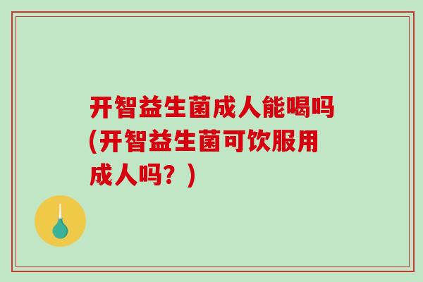 开智益生菌成人能喝吗(开智益生菌可饮服用成人吗？)