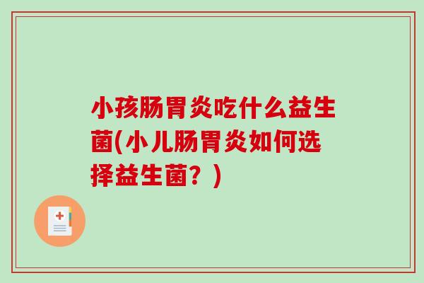 小孩肠吃什么益生菌(小儿肠如何选择益生菌?) 小孩肠吃什么益生菌(小儿肠如何选择益生菌?)