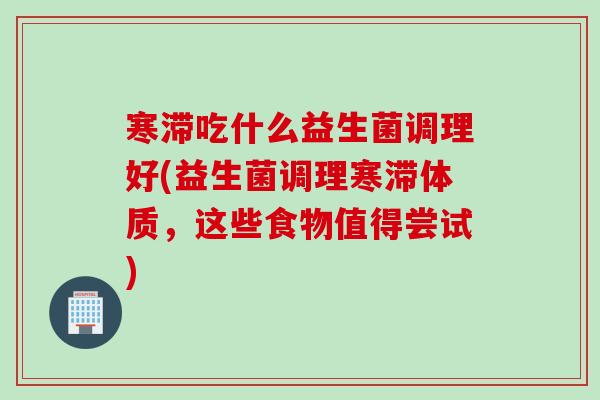 寒滞吃什么益生菌调理好(益生菌调理寒滞体质，这些食物值得尝试)