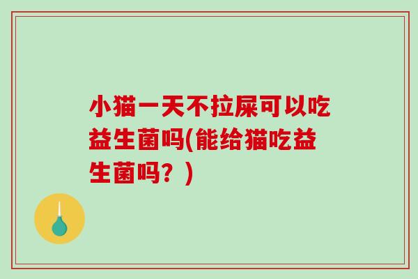 小猫一天不拉屎可以吃益生菌吗(能给猫吃益生菌吗？)