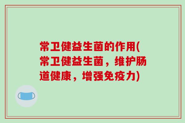 常卫健益生菌的作用(常卫健益生菌，维护肠道健康，增强免疫力)
