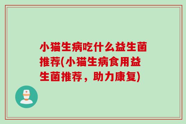 小猫生病吃什么益生菌推荐(小猫生病食用益生菌推荐，助力康复)