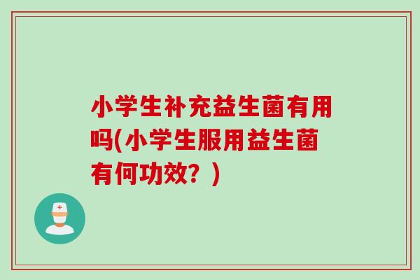 小学生补充益生菌有用吗(小学生服用益生菌有何功效？)
