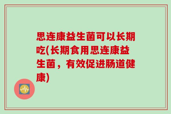 思连康益生菌可以长期吃(长期食用思连康益生菌,有效促进肠道健康) 思连康益生菌可以长期吃(长期食用思连康益生菌,有效促进肠道健康)