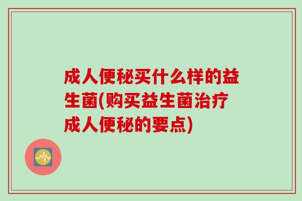 成人便秘买什么样的益生菌(购买益生菌治疗成人便秘的要点)