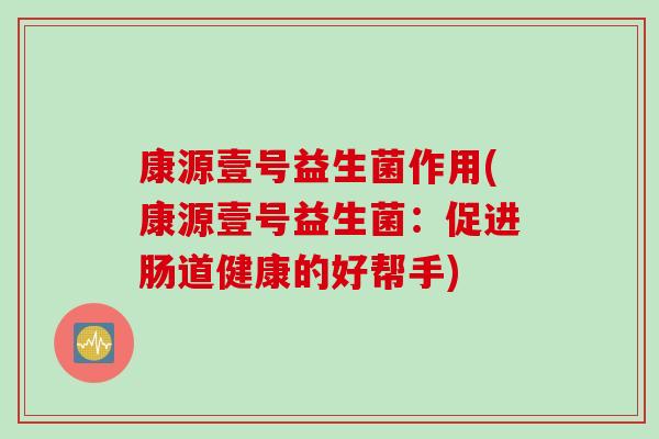 康源壹号益生菌作用(康源壹号益生菌：促进肠道健康的好帮手)