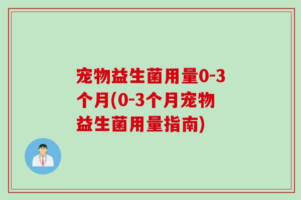 宠物益生菌用量0-3个月(0-3个月宠物益生菌用量指南)