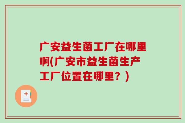 广安益生菌工厂在哪里啊(广安市益生菌生产工厂位置在哪里？)