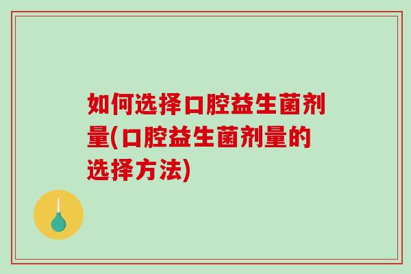 如何选择口腔益生菌剂量(口腔益生菌剂量的选择方法)