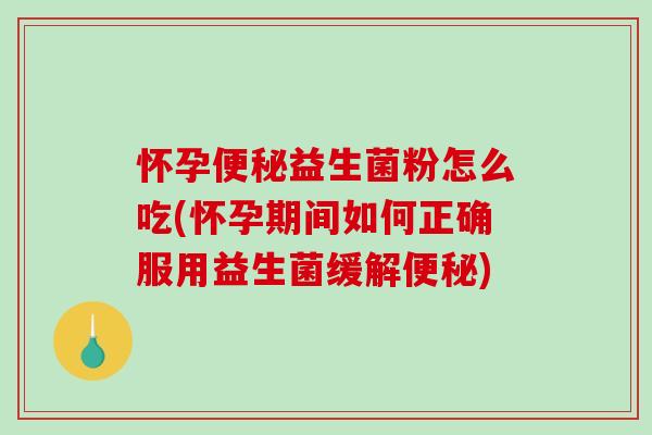怀孕便秘益生菌粉怎么吃(怀孕期间如何正确服用益生菌缓解便秘)