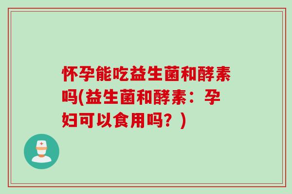 怀孕能吃益生菌和酵素吗(益生菌和酵素：孕妇可以食用吗？)