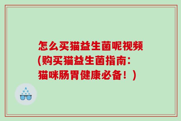 怎么买猫益生菌呢视频(购买猫益生菌指南：猫咪肠胃健康必备！)