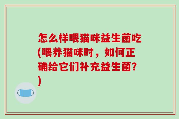 怎么样喂猫咪益生菌吃(喂养猫咪时，如何正确给它们补充益生菌？)