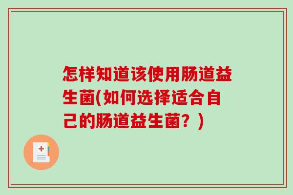 怎样知道该使用肠道益生菌(如何选择适合自己的肠道益生菌?) 怎样知道该使用肠道益生菌(如何选择适合自己的肠道益生菌?)