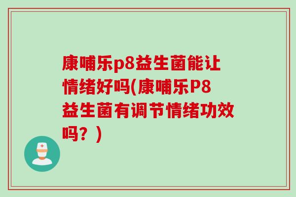 康哺乐p8益生菌能让情绪好吗(康哺乐P8益生菌有调节情绪功效吗？)