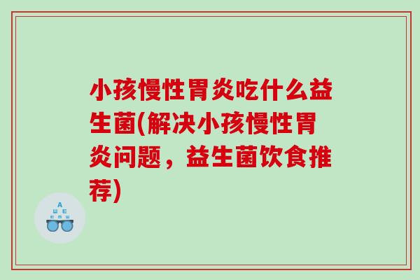 小孩慢性胃炎吃什么益生菌(解决小孩慢性胃炎问题，益生菌饮食推荐)