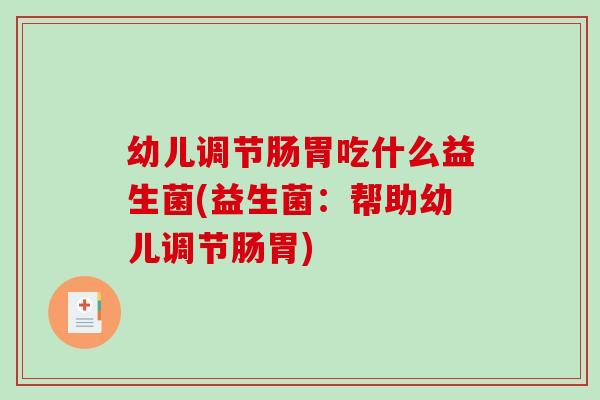 幼儿调节肠胃吃什么益生菌(益生菌：帮助幼儿调节肠胃)