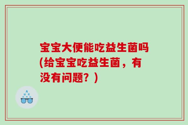宝宝大便能吃益生菌吗(给宝宝吃益生菌，有没有问题？)