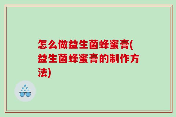 怎么做益生菌蜂蜜膏(益生菌蜂蜜膏的制作方法)