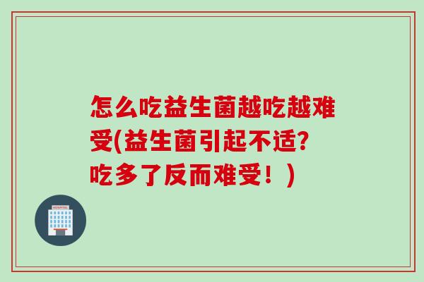 怎么吃益生菌越吃越难受(益生菌引起不适?吃多了反而难受!) 怎么吃益生菌越吃越难受(益生菌引起不适?吃多了反而难受!)