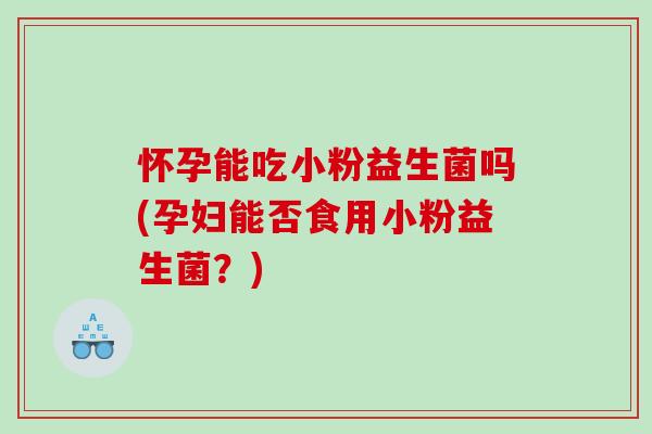 怀孕能吃小粉益生菌吗(孕妇能否食用小粉益生菌？)