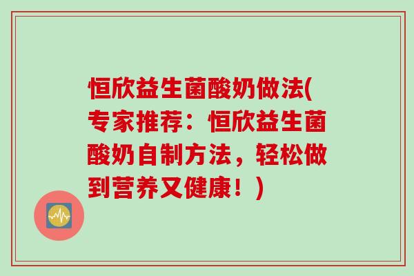 恒欣益生菌酸奶做法(专家推荐:恒欣益生菌酸奶自制方法,轻松做到营养又健康!) 恒欣益生菌酸奶做法(专家推荐:恒欣益生菌酸奶自制方法,轻松做到营养又健康!)