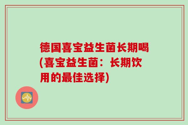 德国喜宝益生菌长期喝(喜宝益生菌：长期饮用的最佳选择)