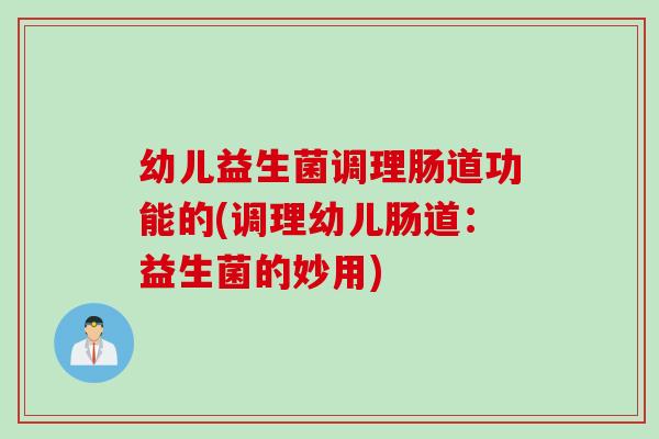 幼儿益生菌调理肠道功能的(调理幼儿肠道：益生菌的妙用)