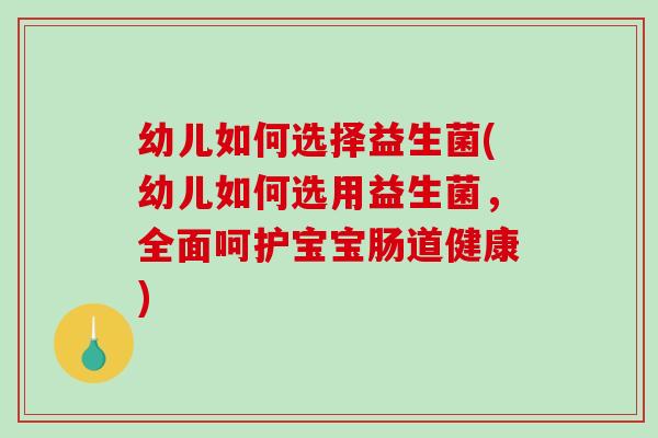 幼儿如何选择益生菌(幼儿如何选用益生菌，全面呵护宝宝肠道健康)