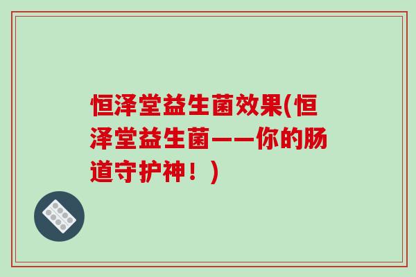 恒泽堂益生菌效果(恒泽堂益生菌——你的肠道守护神！)