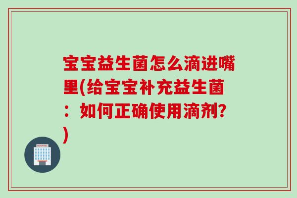 宝宝益生菌怎么滴进嘴里(给宝宝补充益生菌：如何正确使用滴剂？)