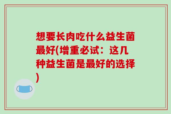 想要长肉吃什么益生菌最好(增重必试：这几种益生菌是最好的选择)