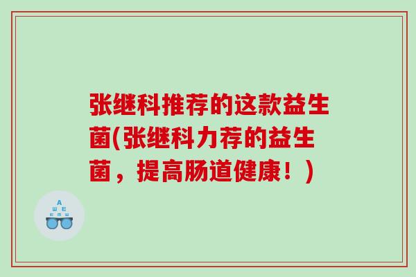 张继科推荐的这款益生菌(张继科力荐的益生菌，提高肠道健康！)