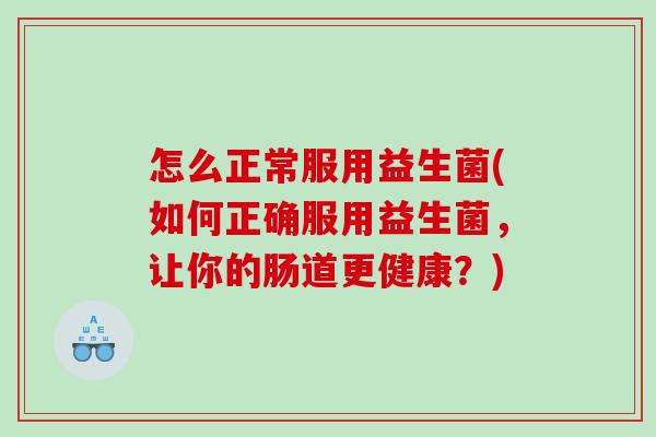 怎么正常服用益生菌(如何正确服用益生菌，让你的肠道更健康？)