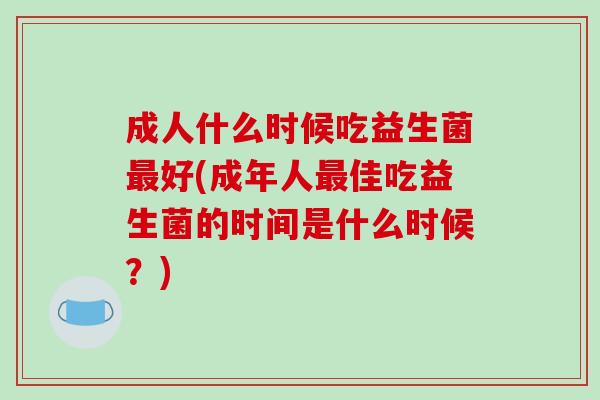 成人什么时候吃益生菌好(成年人佳吃益生菌的时间是什么时候?) 成人什么时候吃益生菌好(成年人佳吃益生菌的时间是什么时候?)