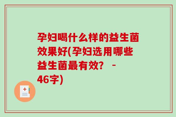 孕妇喝什么样的益生菌效果好(孕妇选用哪些益生菌最有效？ - 46字)