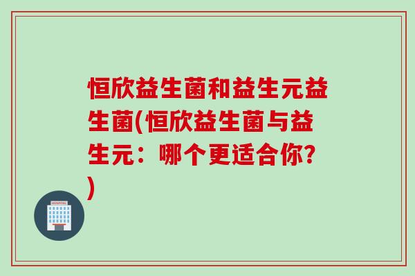恒欣益生菌和益生元益生菌(恒欣益生菌与益生元：哪个更适合你？)