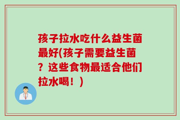 孩子拉水吃什么益生菌好(孩子需要益生菌?这些食物适合他们拉水喝!) 孩子拉水吃什么益生菌好(孩子需要益生菌?这些食物适合他们拉水喝!)