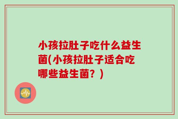 小孩拉肚子吃什么益生菌(小孩拉肚子适合吃哪些益生菌？)