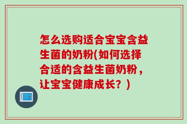 怎么选购适合宝宝含益生菌的奶粉(如何选择合适的含益生菌奶粉，让宝宝健康成长？)