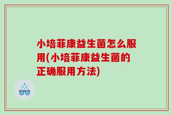 小培菲康益生菌怎么服用(小培菲康益生菌的正确服用方法)