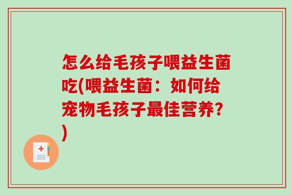 怎么给毛孩子喂益生菌吃(喂益生菌:如何给宠物毛孩子佳营养?) 怎么给毛孩子喂益生菌吃(喂益生菌:如何给宠物毛孩子佳营养?)