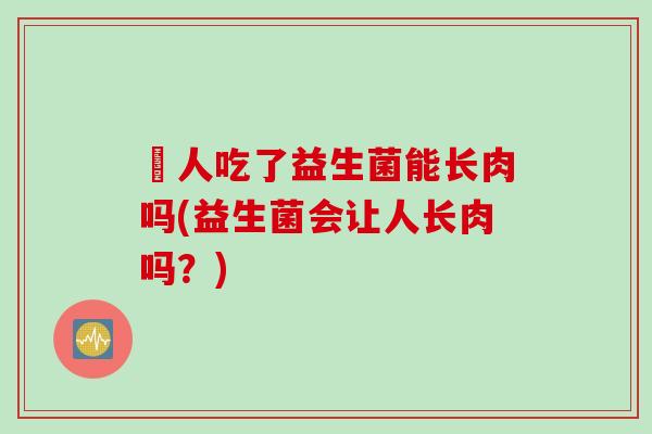 廋人吃了益生菌能长肉吗(益生菌会让人长肉吗？)