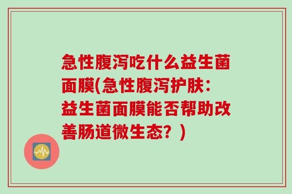 急性腹泻吃什么益生菌面膜(急性腹泻护肤：益生菌面膜能否帮助改善肠道微生态？)