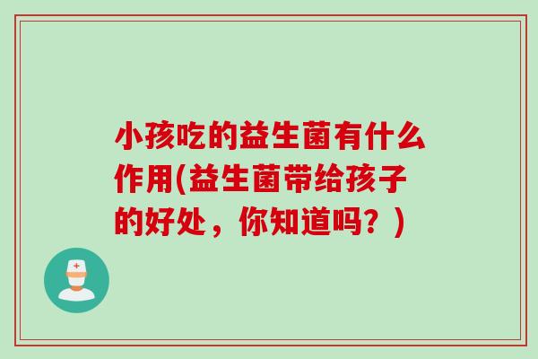小孩吃的益生菌有什么作用(益生菌带给孩子的好处,你知道吗?) 小孩吃的益生菌有什么作用(益生菌带给孩子的好处,你知道吗?)